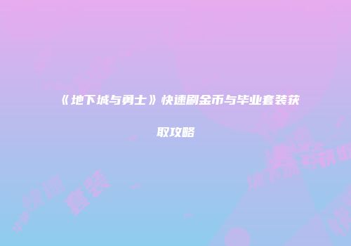 《地下城与勇士》快速刷金币与毕业套装获取攻略