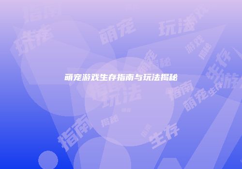 萌宠游戏生存指南与玩法揭秘