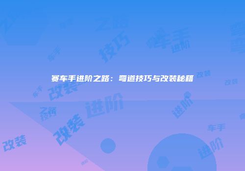 赛车手进阶之路：弯道技巧与改装秘籍