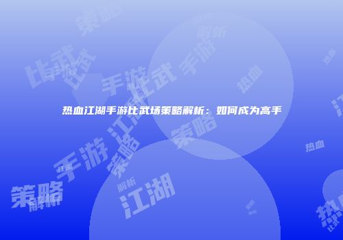 热血江湖手游比武场策略解析：如何成为高手