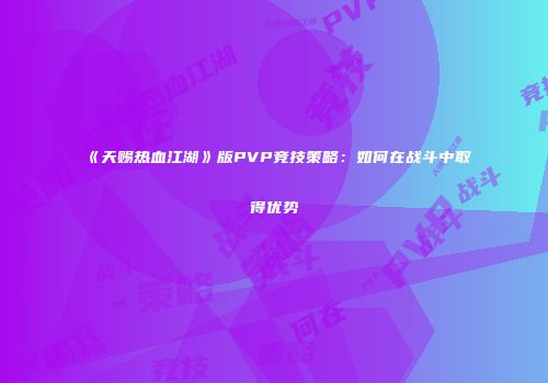 《天赐热血江湖》版PVP竞技策略：如何在战斗中取得优势