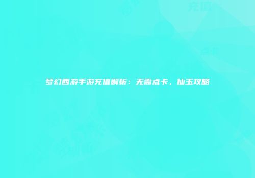 梦幻西游手游充值解析：无需点卡，仙玉攻略