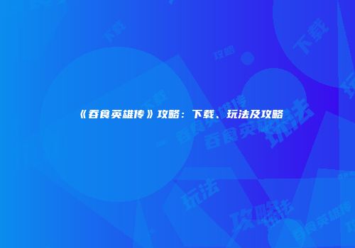 《吞食英雄传》攻略：下载、玩法及攻略