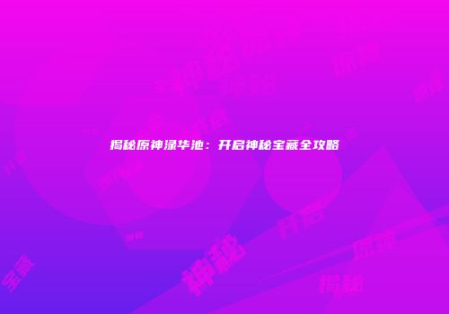 揭秘原神渌华池：开启神秘宝藏全攻略