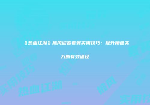 《热血江湖》披风迎春套餐实用技巧：提升角色实力的有效途径