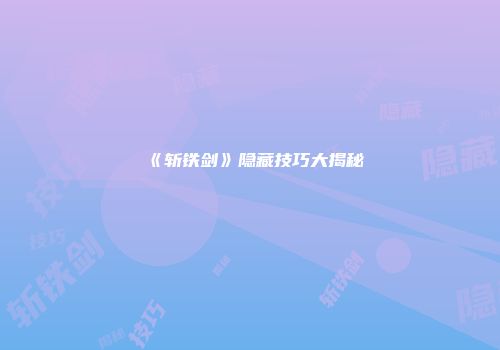 《斩铁剑》隐藏技巧大揭秘