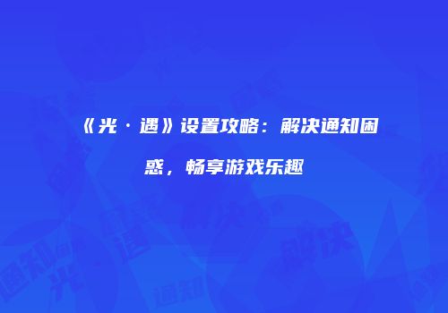 《光·遇》设置攻略：解决通知困惑，畅享游戏乐趣