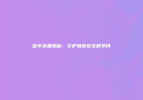 警车装备揭秘：守护城市安全的学问