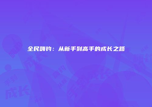 全民嗨钓：从新手到高手的成长之路