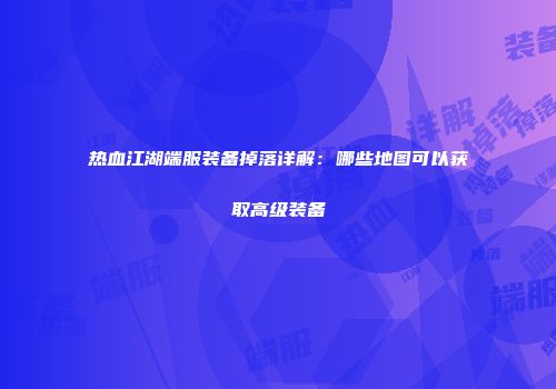 热血江湖端服装备掉落详解:哪些地图可以获取高级装备