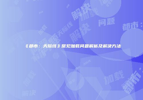 《都市：天际线》常见加载问题解析及解决方法