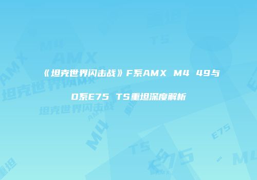 《坦克世界闪击战》F系AMX M4 49与D系E75 TS重坦深度解析