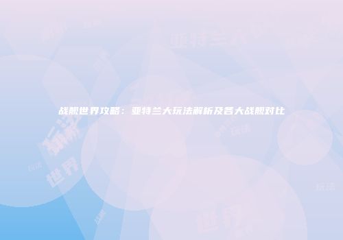 战舰世界攻略：亚特兰大玩法解析及各大战舰对比