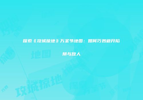探索《攻城掠地》万圣节地图：如何巧妙避开陷阱与敌人