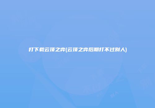 打下载云顶之弈(云顶之弈后期打不过别人)