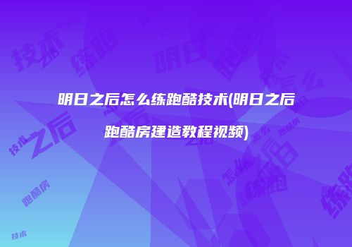 明日之后怎么练跑酷技术(明日之后跑酷房建造教程视频)