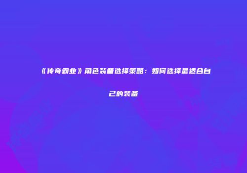 《传奇霸业》角色装备选择策略:如何选择最适合自己的装备