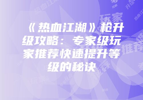 《热血江湖》枪升级攻略：专家级玩家推荐快速提升等级的秘诀