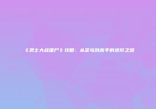 《武士大战僵尸》攻略：从菜鸟到高手的进阶之路