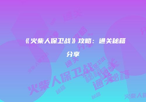 《火柴人保卫战》攻略：通关秘籍分享