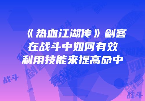 《热血江湖传》剑客在战斗中如何有效利用技能来提高命中