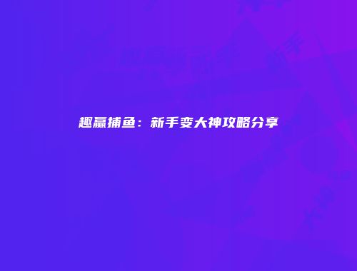 趣赢捕鱼：新手变大神攻略分享