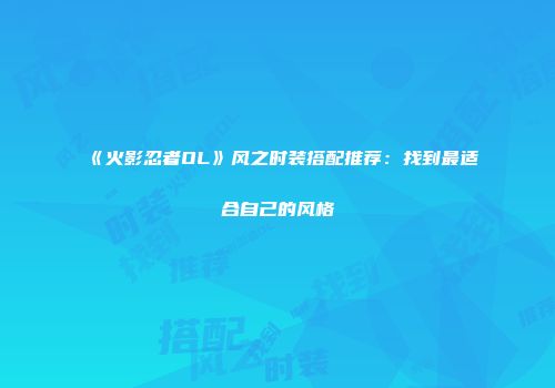 《火影忍者OL》风之时装搭配推荐：找到最适合自己的风格