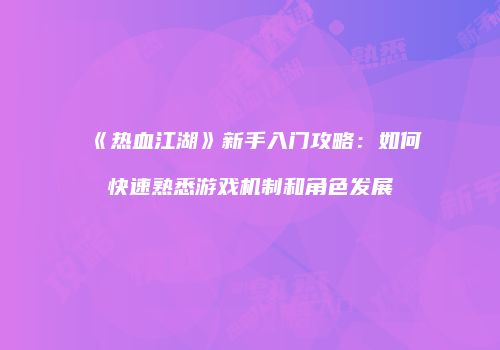 《热血江湖》新手入门攻略：如何快速熟悉游戏机制和角色发展