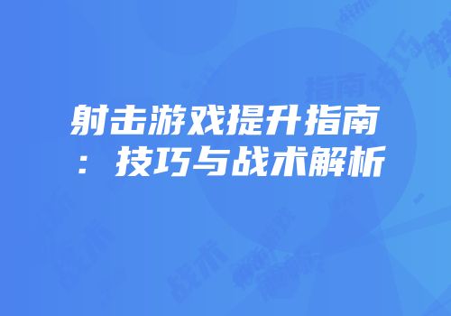 射击游戏提升指南：技巧与战术解析