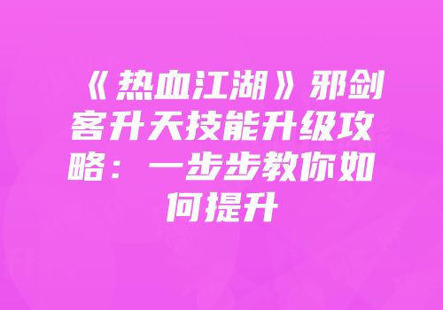 《热血江湖》邪剑客升天技能升级攻略:一步步教你如何提升