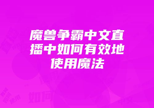 魔兽争霸中文直播中如何有效地使用魔法