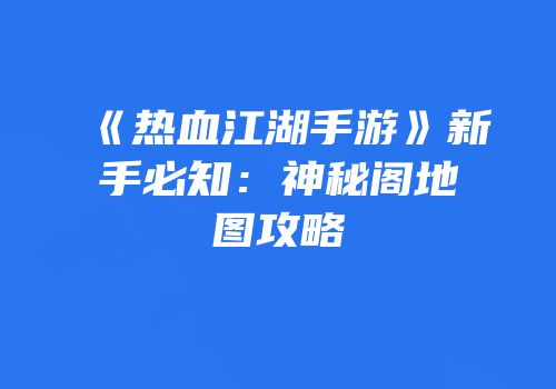 《热血江湖手游》新手必知：神秘阁地图攻略