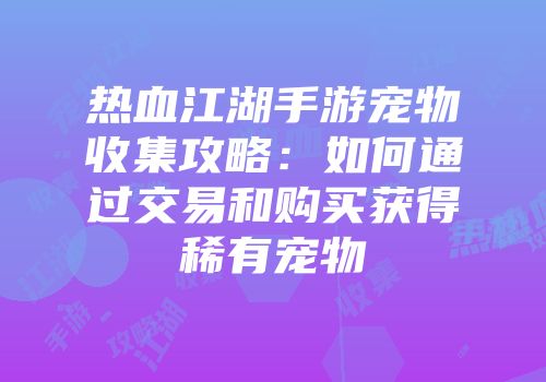 热血江湖手游宠物收集攻略：如何通过交易和购买获得稀有宠物