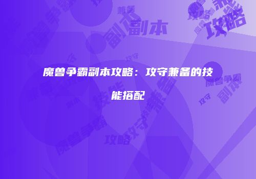 魔兽争霸副本攻略：攻守兼备的技能搭配