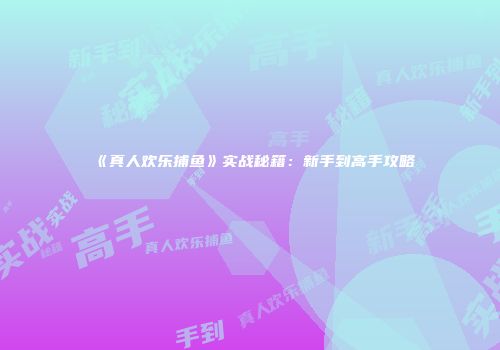 《真人欢乐捕鱼》实战秘籍：新手到高手攻略