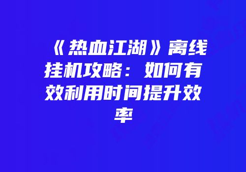 《热血江湖》离线挂机攻略：如何有效利用时间提升效率