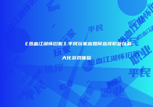 《热血江湖怀旧服》平民玩家应如何选择职业以最大化游戏体验