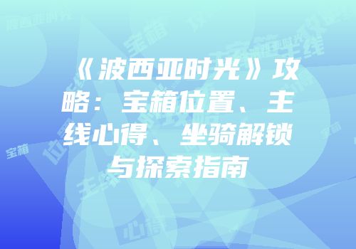 《波西亚时光》攻略：宝箱位置、主线心得、坐骑解锁与探索指南