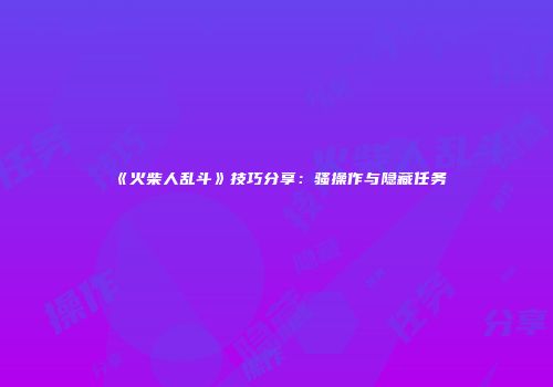 《火柴人乱斗》技巧分享：骚操作与隐藏任务