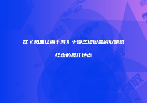 在《热血江湖手游》中哪些地图是刷取精锐怪物的最佳地点