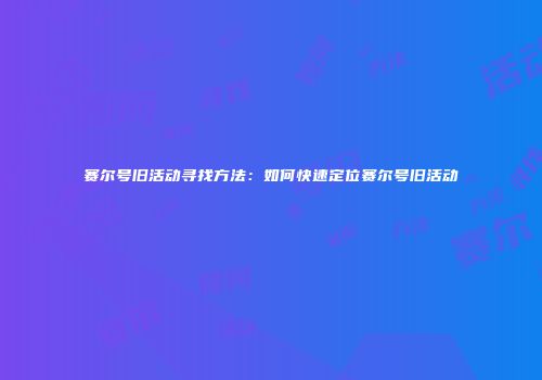 赛尔号旧活动寻找方法：如何快速定位赛尔号旧活动