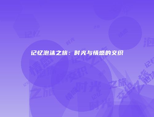 记忆泡沫之旅：时光与情感的交织