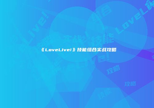 《LoveLive!》技能组合实战攻略