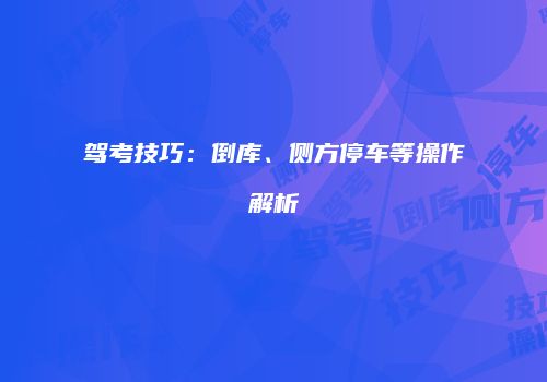 驾考技巧：倒库、侧方停车等操作解析