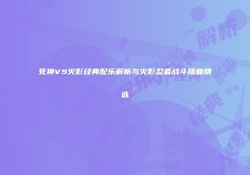 死神VS火影经典配乐解析与火影忍者战斗插曲精选