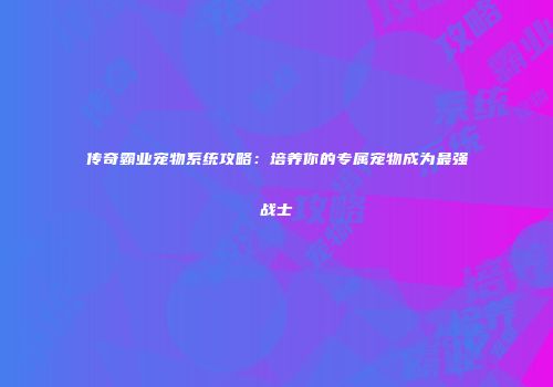 传奇霸业宠物系统攻略：培养你的专属宠物成为最强战士