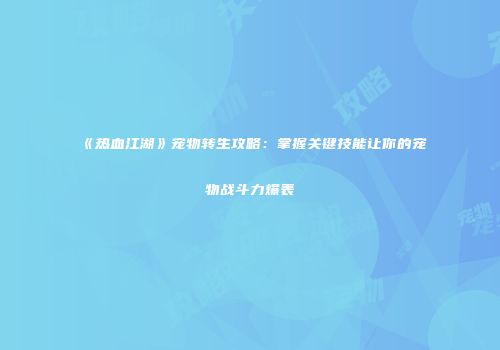 《热血江湖》宠物转生攻略：掌握关键技能让你的宠物战斗力爆表