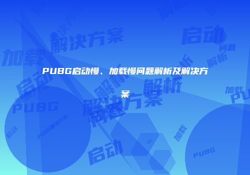 PUBG启动慢、加载慢问题解析及解决方案