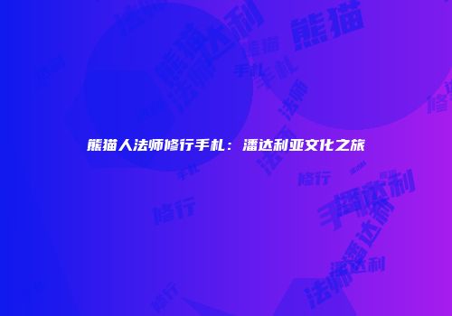 熊猫人法师修行手札：潘达利亚文化之旅