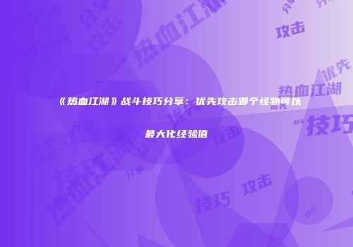 《热血江湖》战斗技巧分享：优先攻击哪个怪物可以最大化经验值